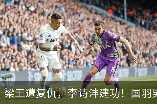 梁王遭复仇，李诗沣建功！国羽男团挺进亚运决赛！附女团决赛对阵